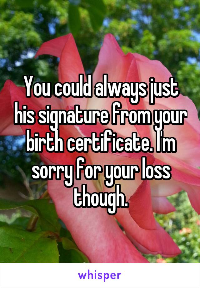 You could always just his signature from your birth certificate. I'm sorry for your loss though.