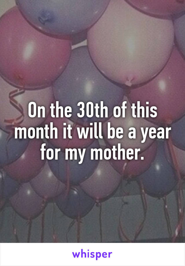 On the 30th of this month it will be a year for my mother.