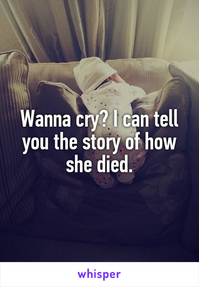 Wanna cry? I can tell you the story of how she died.