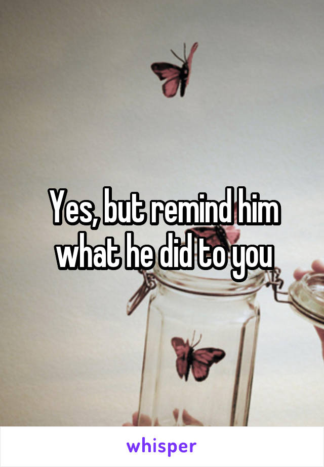 Yes, but remind him what he did to you