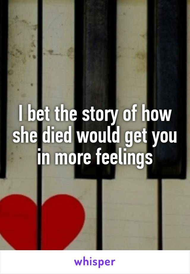 I bet the story of how she died would get you in more feelings