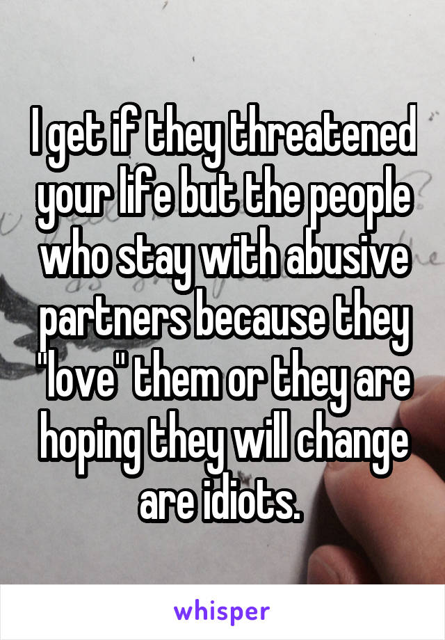 I get if they threatened your life but the people who stay with abusive partners because they "love" them or they are hoping they will change are idiots. 