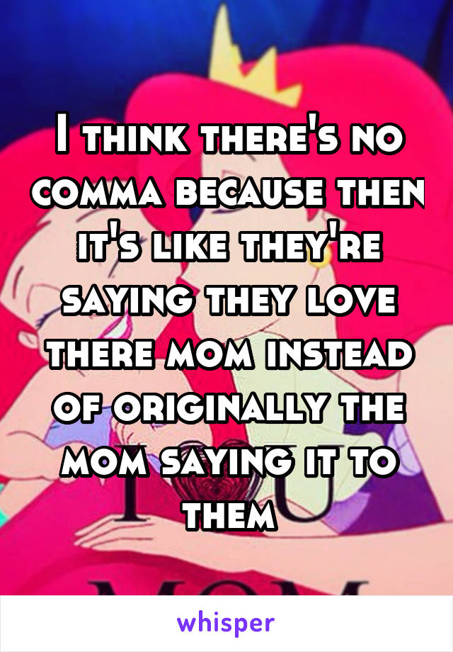 I think there's no comma because then it's like they're saying they love there mom instead of originally the mom saying it to them