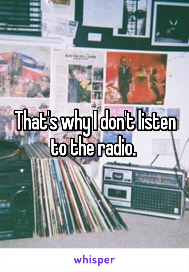 That's why I don't listen to the radio. 