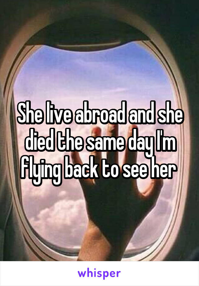 She live abroad and she died the same day I'm flying back to see her 