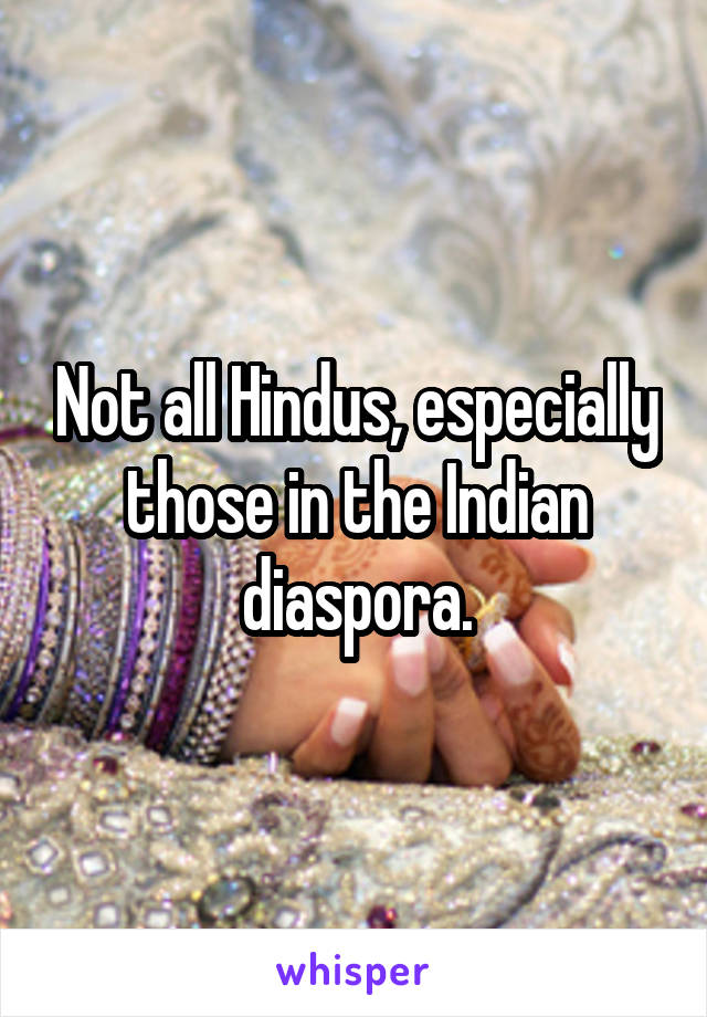 Not all Hindus, especially those in the Indian diaspora.