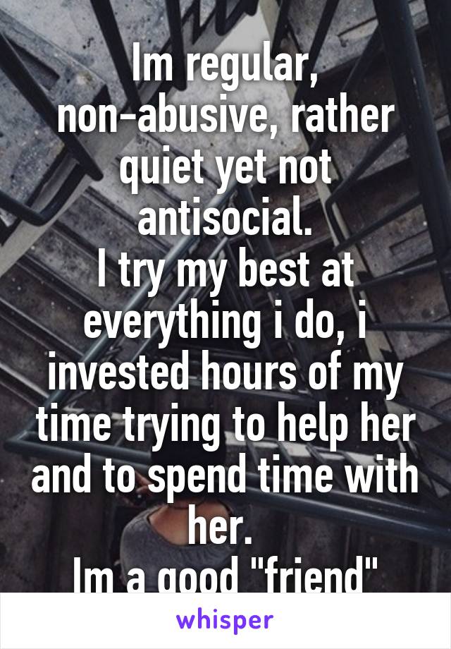 Im regular, non-abusive, rather quiet yet not antisocial.
I try my best at everything i do, i invested hours of my time trying to help her and to spend time with her. 
Im a good "friend"