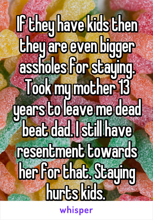 If they have kids then they are even bigger assholes for staying. Took my mother 13 years to leave me dead beat dad. I still have resentment towards her for that. Staying hurts kids. 