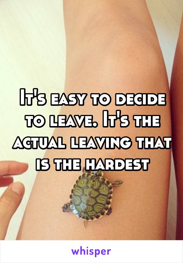 It's easy to decide to leave. It's the actual leaving that is the hardest