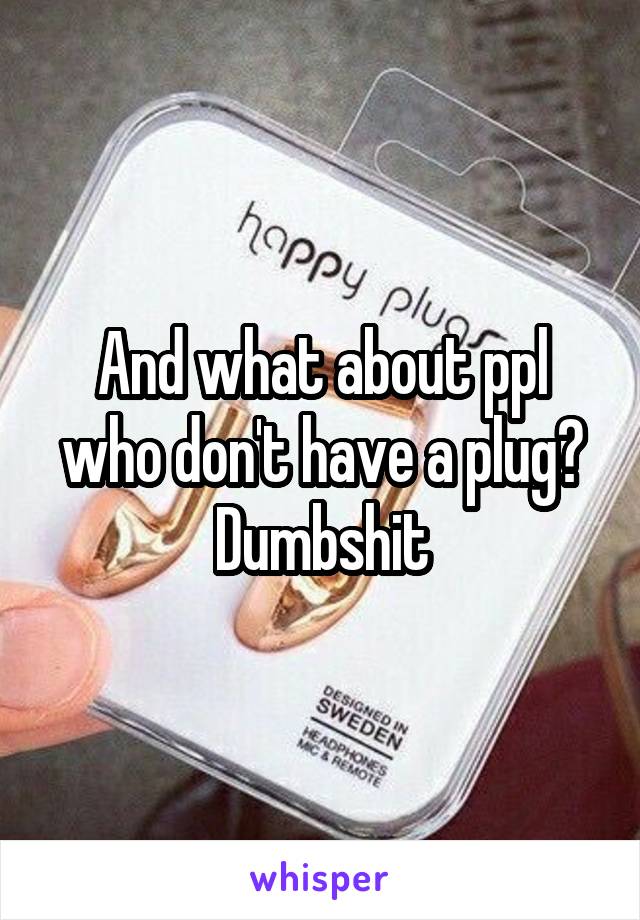 And what about ppl who don't have a plug?
Dumbshit