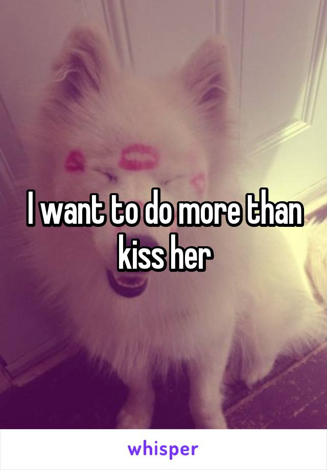 I want to do more than kiss her