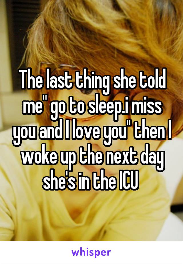 The last thing she told me" go to sleep.i miss you and I love you" then I woke up the next day she's in the ICU 