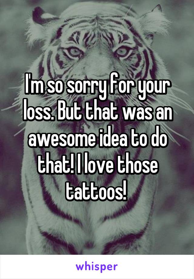 I'm so sorry for your loss. But that was an awesome idea to do that! I love those tattoos! 