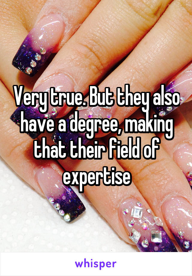 Very true. But they also have a degree, making that their field of expertise