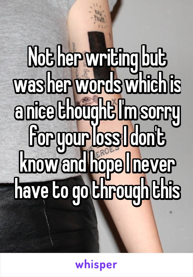 Not her writing but was her words which is a nice thought I'm sorry for your loss I don't know and hope I never have to go through this 