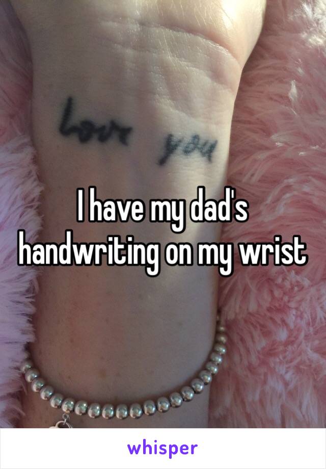 I have my dad's handwriting on my wrist