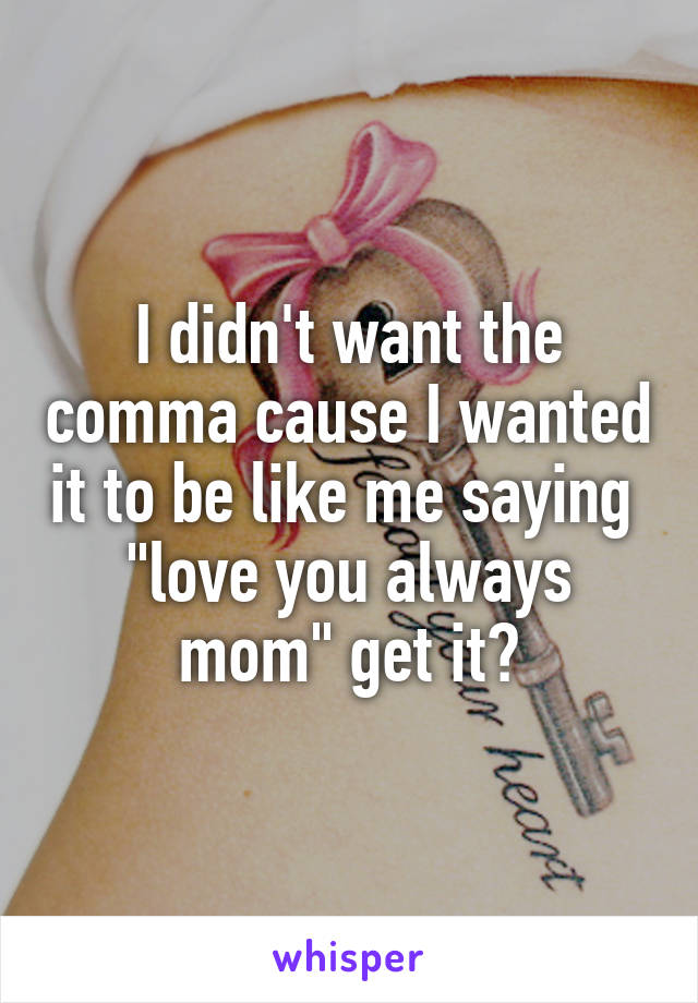 I didn't want the comma cause I wanted it to be like me saying  "love you always mom" get it?