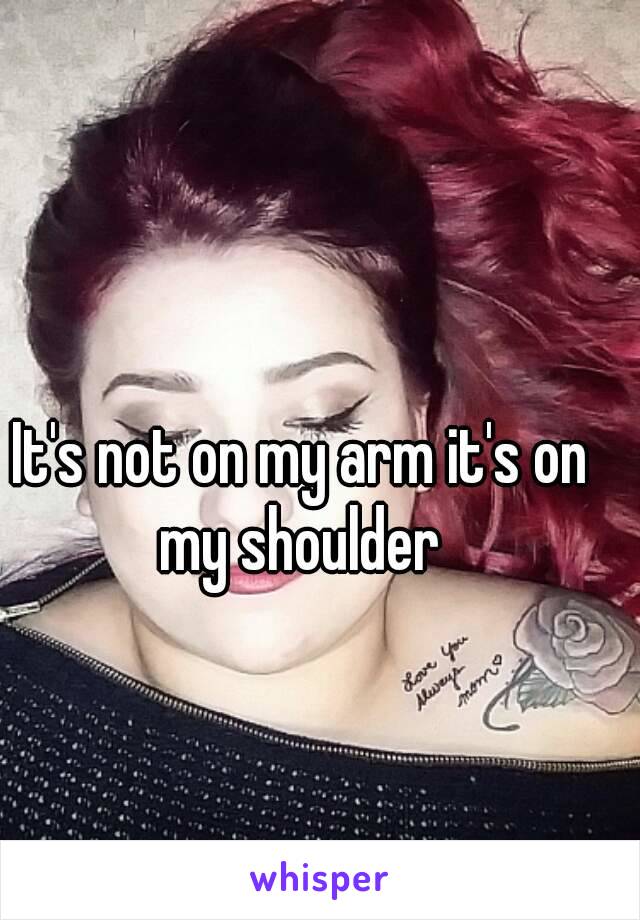 It's not on my arm it's on my shoulder 