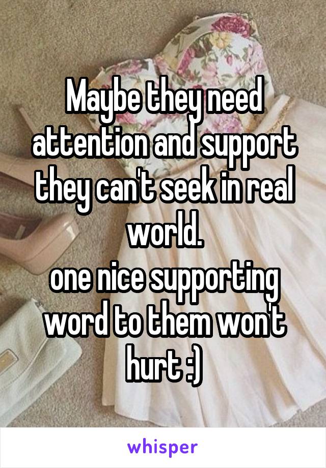 Maybe they need attention and support they can't seek in real world.
one nice supporting word to them won't hurt :)