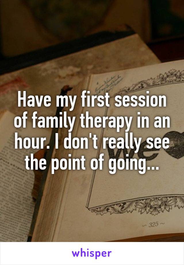 Have my first session of family therapy in an hour. I don't really see the point of going...