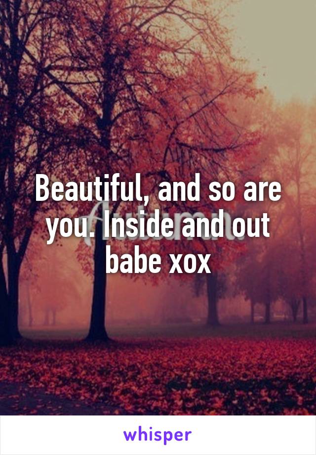 Beautiful, and so are you. Inside and out babe xox