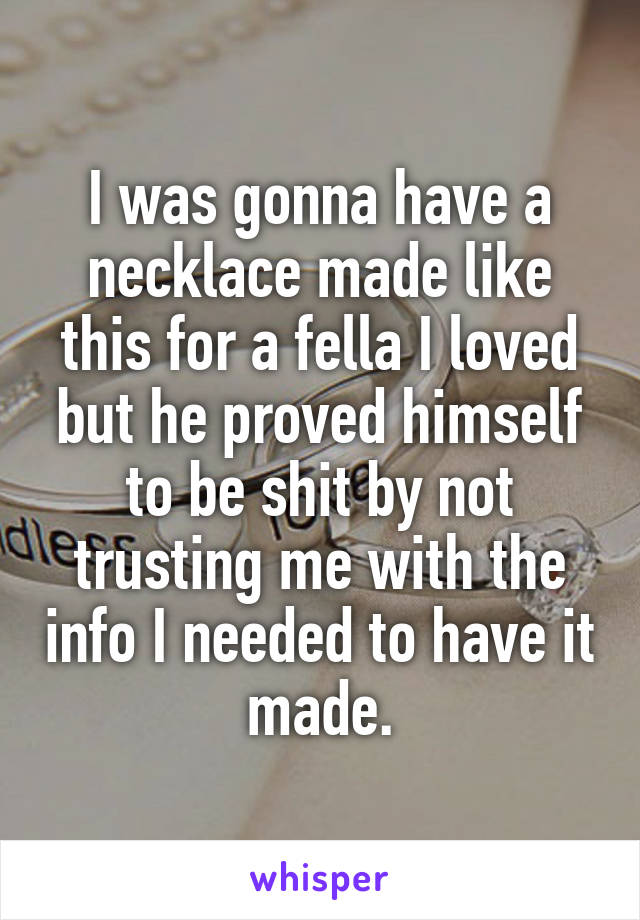 I was gonna have a necklace made like this for a fella I loved but he proved himself to be shit by not trusting me with the info I needed to have it made.