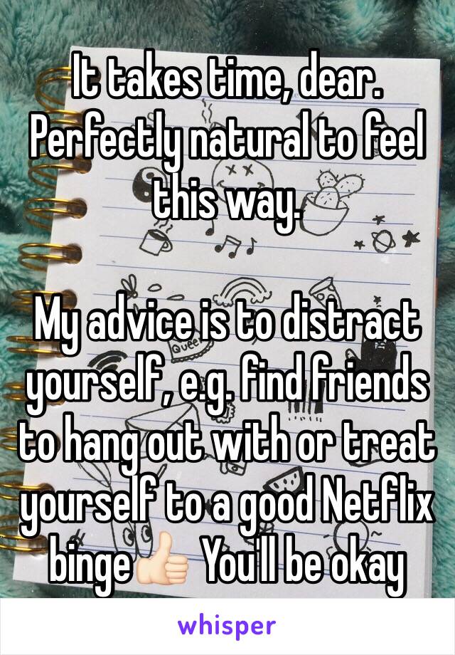It takes time, dear. Perfectly natural to feel this way. 

My advice is to distract yourself, e.g. find friends to hang out with or treat yourself to a good Netflix binge👍🏻 You'll be okay 