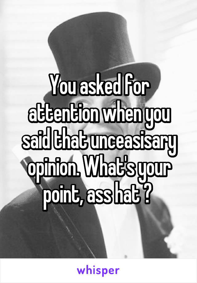 You asked for attention when you said that unceasisary opinion. What's your point, ass hat ? 