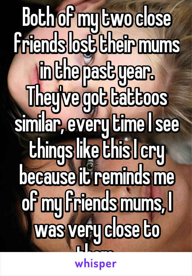 Both of my two close friends lost their mums in the past year. They've got tattoos similar, every time I see things like this I cry because it reminds me of my friends mums, I was very close to them.