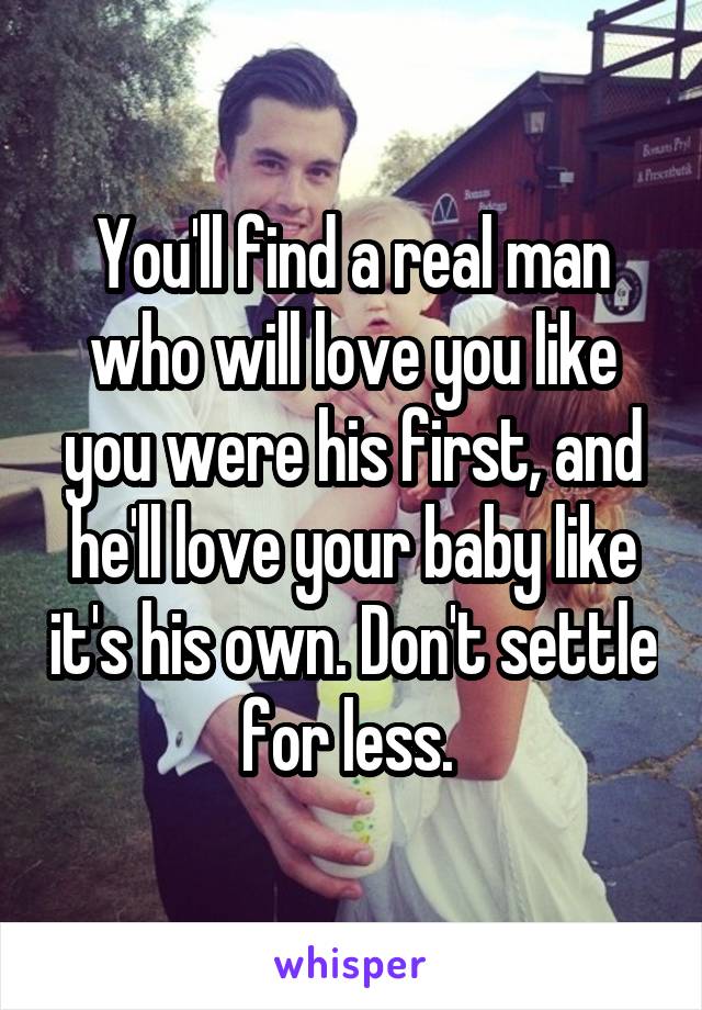 You'll find a real man who will love you like you were his first, and he'll love your baby like it's his own. Don't settle for less. 