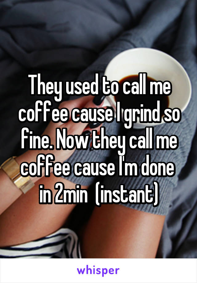 They used to call me coffee cause I grind so fine. Now they call me coffee cause I'm done  in 2min  (instant)