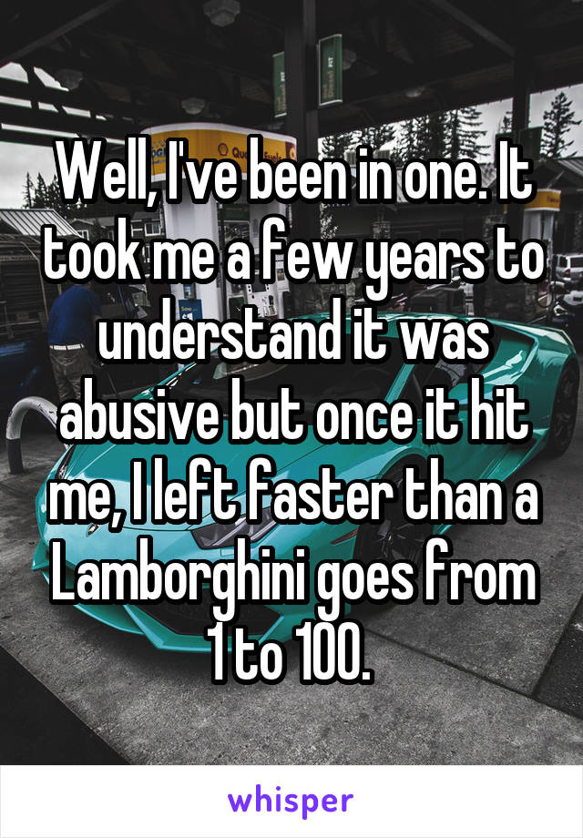 Well, I've been in one. It took me a few years to understand it was abusive but once it hit me, I left faster than a Lamborghini goes from 1 to 100. 