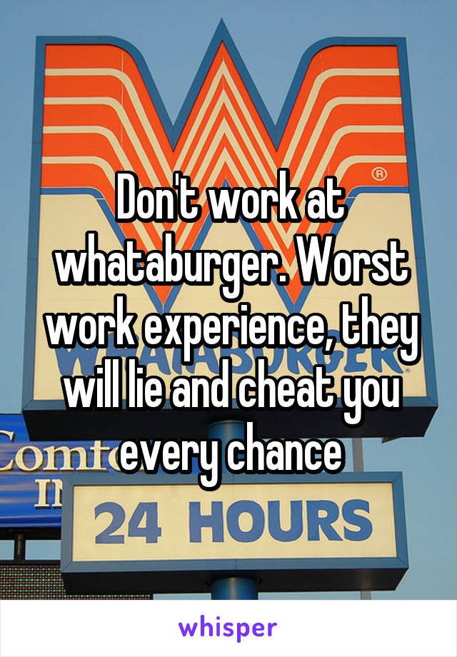 Don't work at whataburger. Worst work experience, they will lie and cheat you every chance