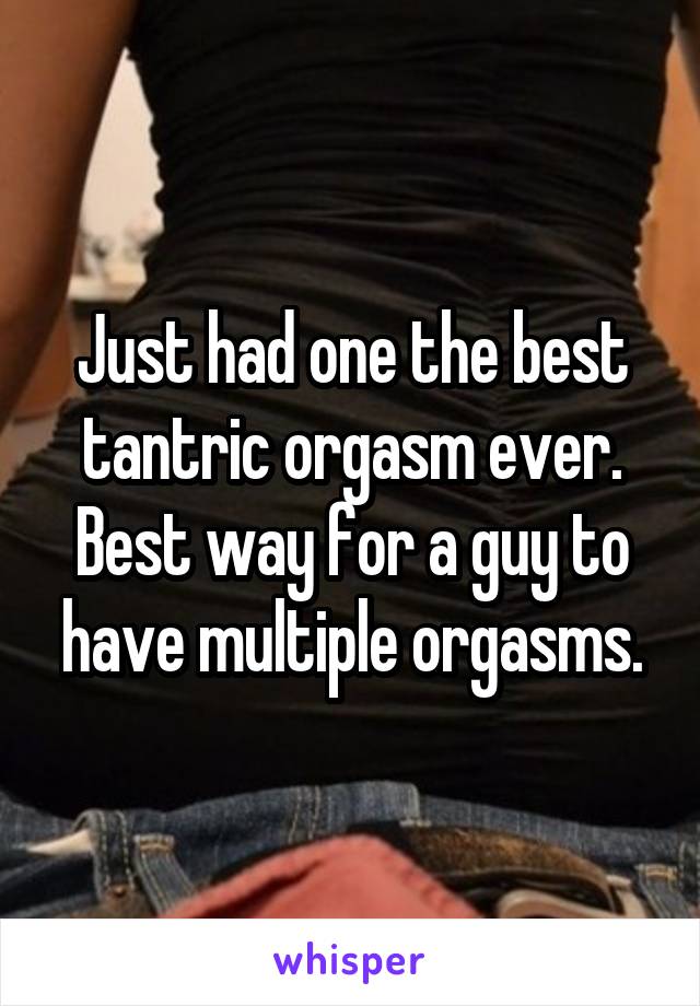 Just had one the best tantric orgasm ever. Best way for a guy to have multiple orgasms.