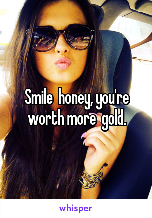 Smile  honey, you're worth more  gold.