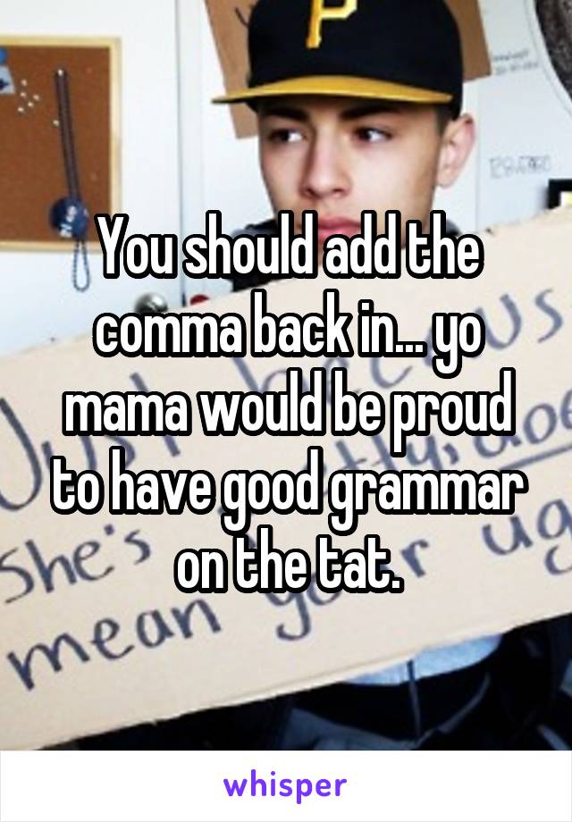 You should add the comma back in... yo mama would be proud to have good grammar on the tat.