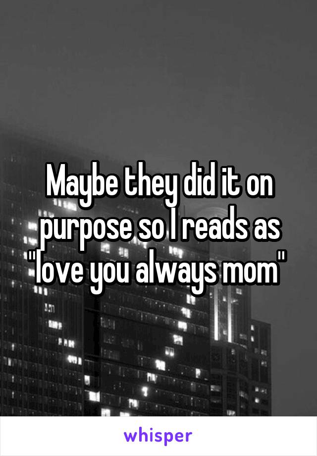 Maybe they did it on purpose so I reads as "love you always mom" 