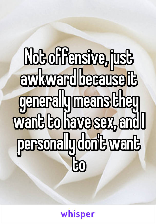 Not offensive, just awkward because it generally means they want to have sex, and I personally don't want to
