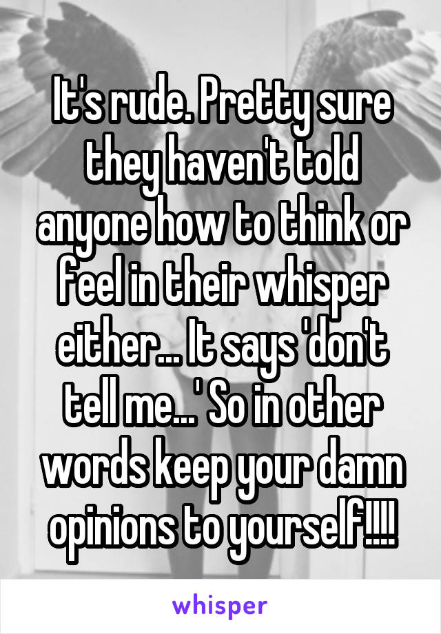 It's rude. Pretty sure they haven't told anyone how to think or feel in their whisper either... It says 'don't tell me...' So in other words keep your damn opinions to yourself!!!!