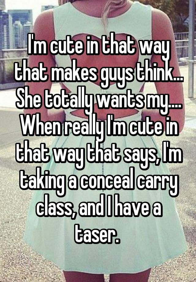 I'm cute in that way that makes guys think... She totally wants my.... When really I'm cute in that way that says, I'm taking a conceal carry class, and I have a taser. 