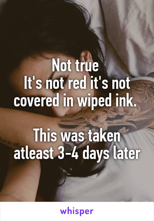 Not true 
It's not red it's not covered in wiped ink. 

This was taken atleast 3-4 days later