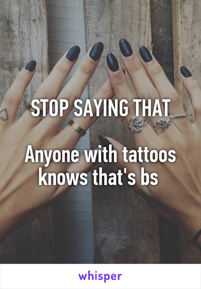 STOP SAYING THAT

Anyone with tattoos knows that's bs 