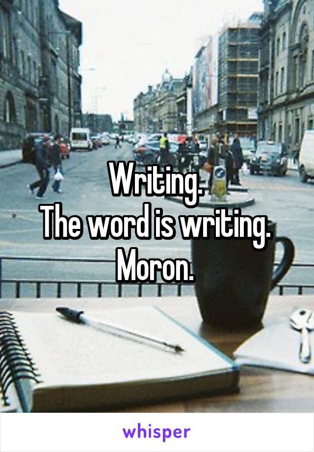 Writing. 
The word is writing. 
Moron. 