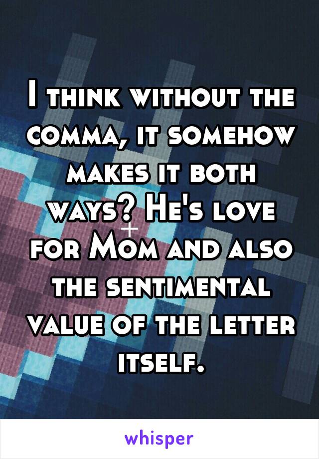 I think without the comma, it somehow makes it both ways? He's love for Mom and also the sentimental value of the letter itself.