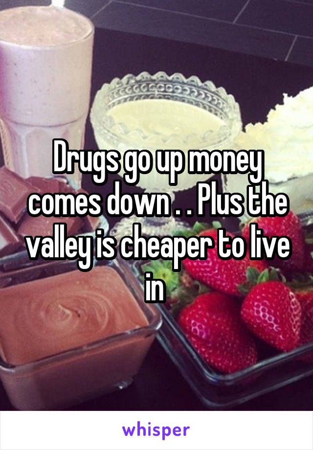 Drugs go up money comes down . . Plus the valley is cheaper to live in 