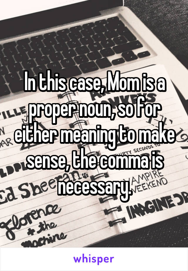 In this case, Mom is a proper noun, so for either meaning to make sense, the comma is necessary.