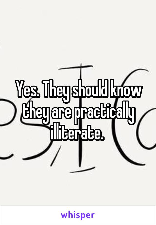 Yes. They should know they are practically illiterate. 