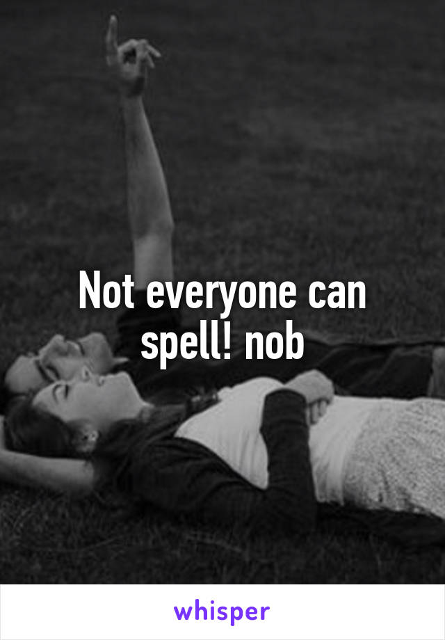 Not everyone can spell! nob