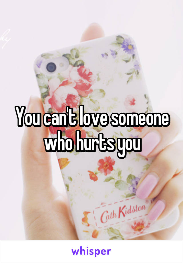 You can't love someone who hurts you