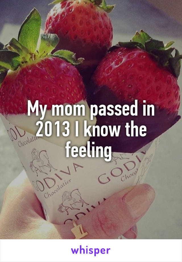 My mom passed in 2013 I know the feeling 